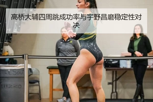 高桥大辅四周跳成功率与宇野昌磨稳定性对决