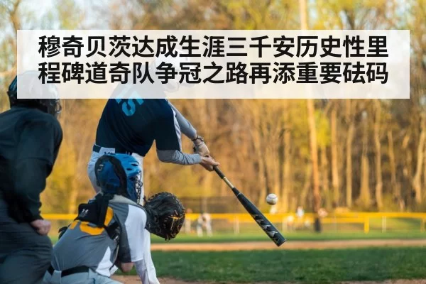 穆奇贝茨达成生涯三千安历史性里程碑道奇队争冠之路再添重要砝码