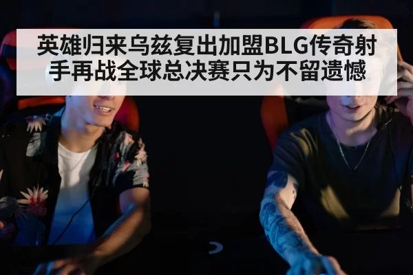 英雄归来乌兹复出加盟BLG传奇射手再战全球总决赛只为不留遗憾