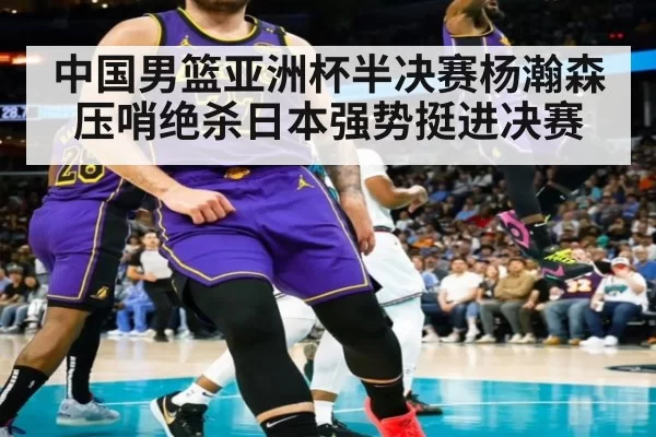 中国男篮亚洲杯半决赛杨瀚森压哨绝杀日本强势挺进决赛