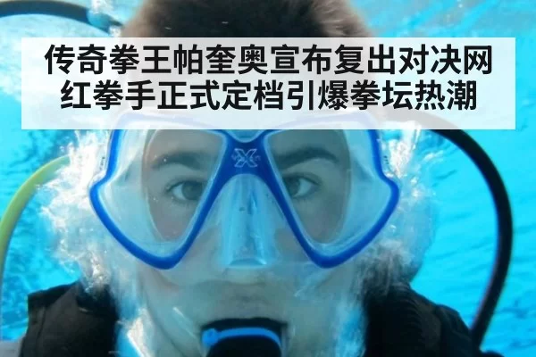 传奇拳王帕奎奥宣布复出对决网红拳手正式定档引爆拳坛热潮