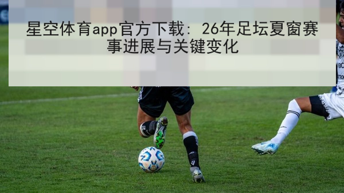 星空体育app官方下载: 26年足坛夏窗赛事进展与关键变化