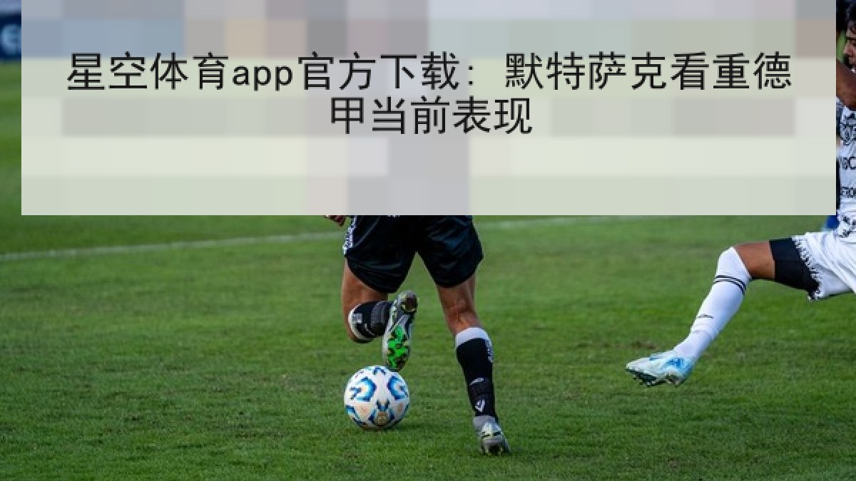 星空体育app官方下载: 默特萨克看重德甲当前表现 星空体育app官方下载: 默特萨克看重德甲当前表现